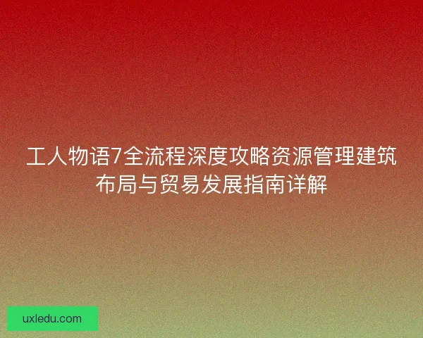 工人物语7全流程深度攻略资源管理建筑布局与贸易发展指南详解
