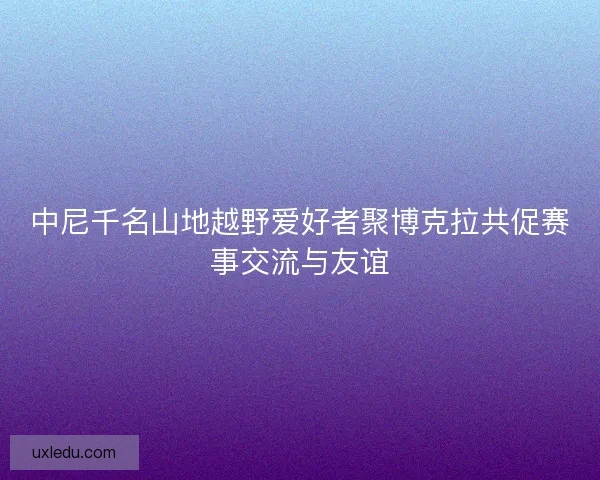 中尼千名山地越野爱好者聚博克拉共促赛事交流与友谊