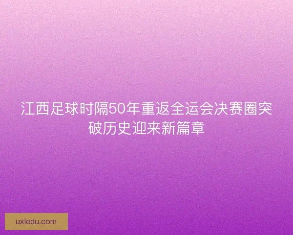 江西足球时隔50年重返全运会决赛圈突破历史迎来新篇章