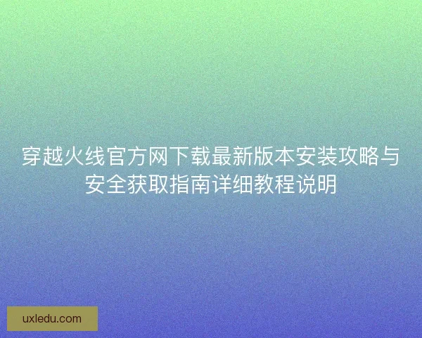 穿越火线官方网下载最新版本安装攻略与安全获取指南详细教程说明